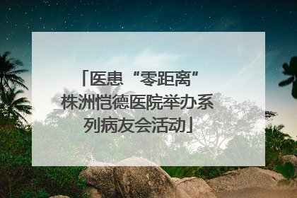 医患“零距离” 株洲恺德医院举办系列病友会活动