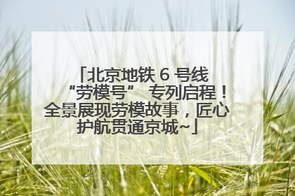 北京地铁 6 号线 “劳模号” 专列启程！全景展现劳模故事，匠心护航贯通京城~