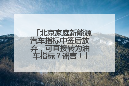 北京家庭新能源汽车指标中签后放弃，可直接转为油车指标？谣言！