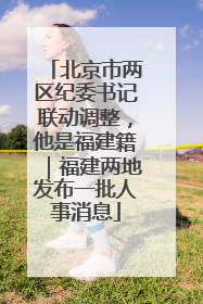 北京市两区纪委书记联动调整，他是福建籍｜福建两地发布一批人事消息