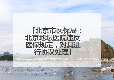 北京市医保局：北京地坛医院违反医保规定，对其进行协议处理