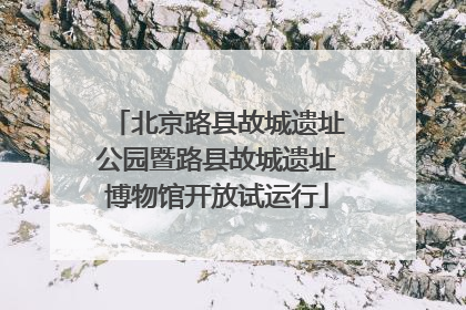 北京路县故城遗址公园暨路县故城遗址博物馆开放试运行
