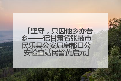 坚守，只因他乡亦吾乡——记甘肃省张掖市民乐县公安局扁都口公安检查站民警黄启元