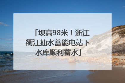 坝高98米！浙江衢江抽水蓄能电站下水库顺利蓄水