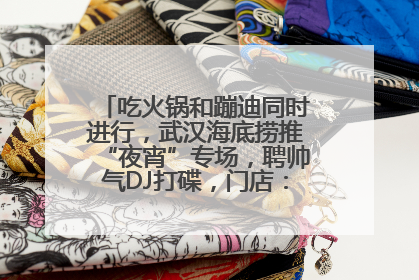 吃火锅和蹦迪同时进行，武汉海底捞推“夜宵”专场，聘帅气DJ打碟，门店：不加收费用