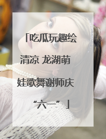 吃瓜玩趣绘清凉 龙湖萌娃歌舞谢师庆“六一”