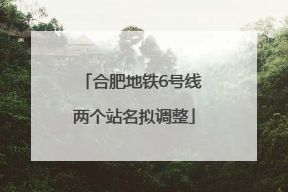合肥地铁6号线两个站名拟调整