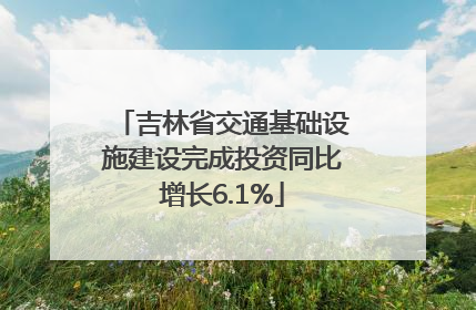 吉林省交通基础设施建设完成投资同比增长6.1%