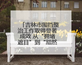 吉林市围挡整治工作取得显著成效 从“拥堵遮目”到“豁然开朗”
