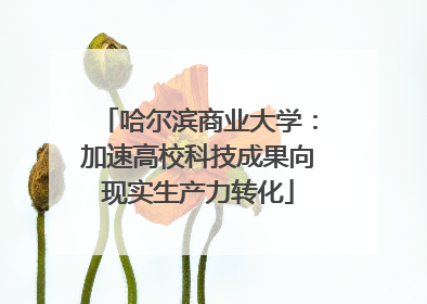 哈尔滨商业大学：加速高校科技成果向现实生产力转化