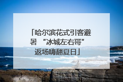 哈尔滨花式引客避暑 “冰城左右哥”返场嗨翻夏日