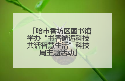 哈市香坊区图书馆举办“书香邂逅科技共话智慧生活”科技周主题活动