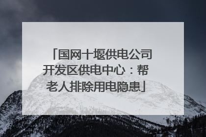 国网十堰供电公司开发区供电中心：帮老人排除用电隐患