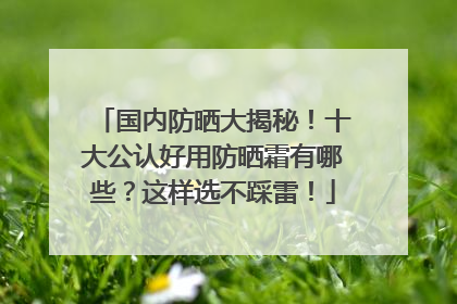 国内防晒大揭秘！十大公认好用防晒霜有哪些？这样选不踩雷！