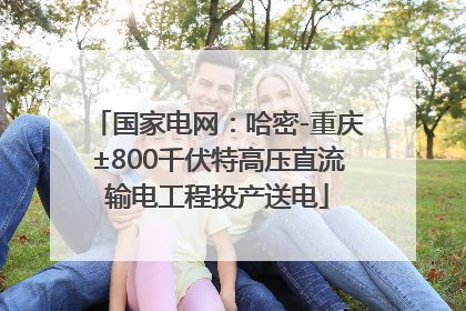 国家电网：哈密-重庆±800千伏特高压直流输电工程投产送电