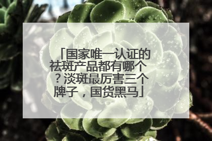 国家唯一认证的祛斑产品都有哪个？淡斑最厉害三个牌子，国货黑马