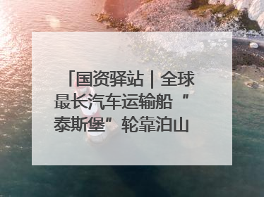 国资驿站｜全球最长汽车运输船“泰斯堡”轮靠泊山东港口烟台港；渤海最大油气平台完成浮托安装