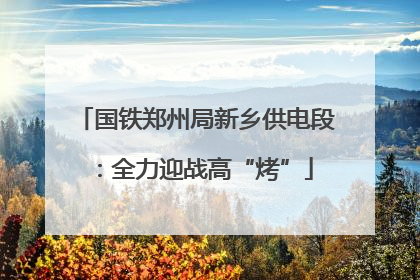 国铁郑州局新乡供电段：全力迎战高“烤”