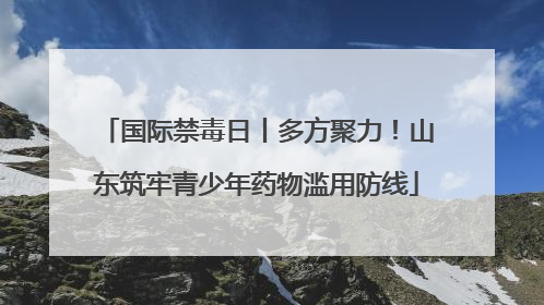 国际禁毒日丨多方聚力！山东筑牢青少年药物滥用防线