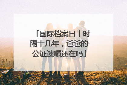 国际档案日丨时隔十几年，爸爸的公证遗嘱还在吗