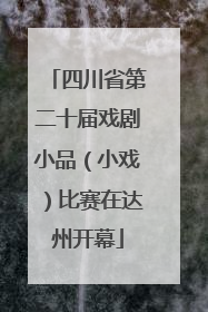 四川省第二十届戏剧小品（小戏）比赛在达州开幕