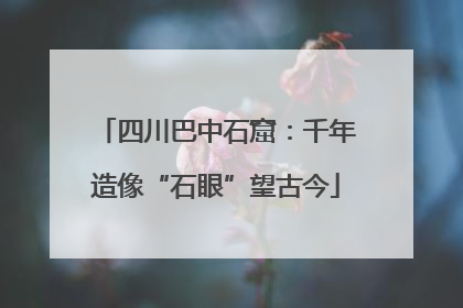 四川巴中石窟：千年造像“石眼”望古今
