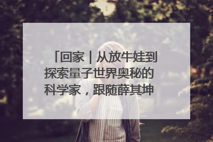 回家｜从放牛娃到探索量子世界奥秘的科学家，跟随薛其坤重访梦想起点