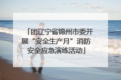 团辽宁省锦州市委开展“安全生产月”消防安全应急演练活动