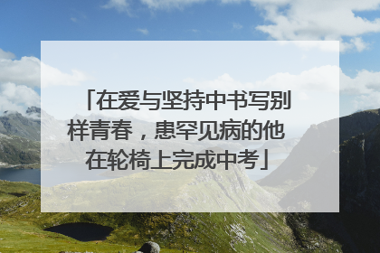 在爱与坚持中书写别样青春，患罕见病的他在轮椅上完成中考