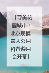 寻美花园城市！北京规模最大公园科普游园会开幕
