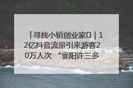 寻找小镇创业家㊱｜12亿抖音流量引来游客20万人次 “襄阳许三多”爆改家乡打造网红村