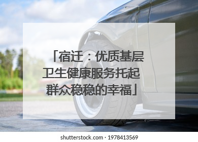 宿迁：优质基层卫生健康服务托起群众稳稳的幸福