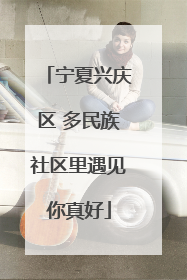 宁夏兴庆区 多民族社区里遇见你真好