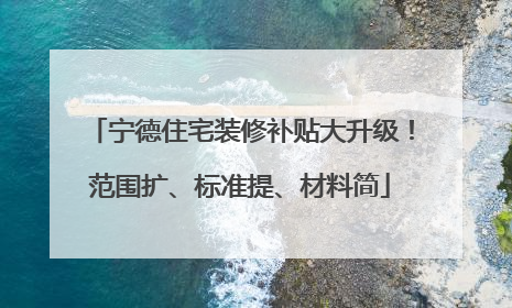 宁德住宅装修补贴大升级!范围扩、标准提、材料简
