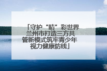 守护“睛”彩世界 兰州市打造三方共管新模式筑牢青少年视力健康防线