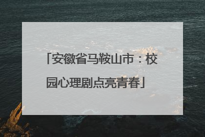 安徽省马鞍山市：校园心理剧点亮青春