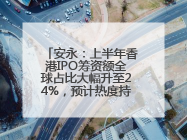 安永：上半年香港IPO筹资额全球占比大幅升至24%，预计热度持续推升