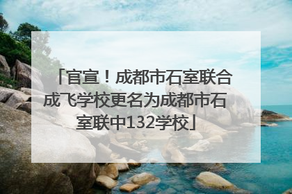 官宣！成都市石室联合成飞学校更名为成都市石室联中132学校