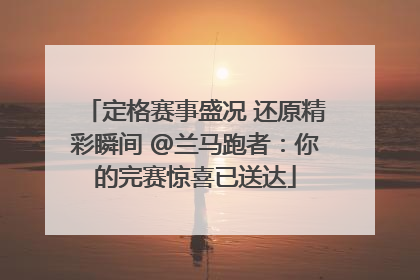 定格赛事盛况 还原精彩瞬间 @兰马跑者：你的完赛惊喜已送达