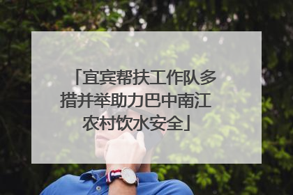 宜宾帮扶工作队多措并举助力巴中南江农村饮水安全