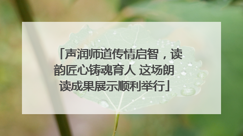 声润师道传情启智，读韵匠心铸魂育人 这场朗读成果展示顺利举行