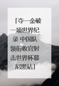夺一金破一项世界纪录 中国队领衔收官射击世界杯慕尼黑站