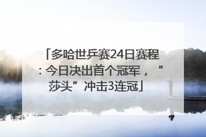 多哈世乒赛24日赛程：今日决出首个冠军，“莎头”冲击3连冠