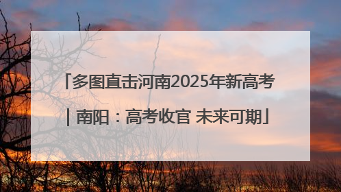多图直击河南2025年新高考｜南阳：高考收官 未来可期