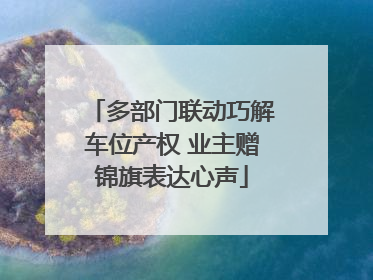 多部门联动巧解车位产权 业主赠锦旗表达心声