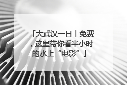 大武汉一日︱免费，这里带你看半小时的水上“电影”