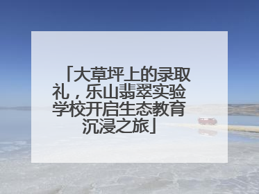 大草坪上的录取礼，乐山翡翠实验学校开启生态教育沉浸之旅
