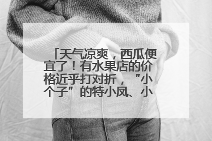天气凉爽，西瓜便宜了！有水果店的价格近乎打对折，“小个子”的特小凤、小糖丸更好卖