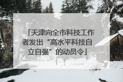天津向全市科技工作者发出“高水平科技自立自强”的动员令