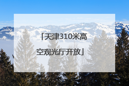 天津310米高空观光厅开放